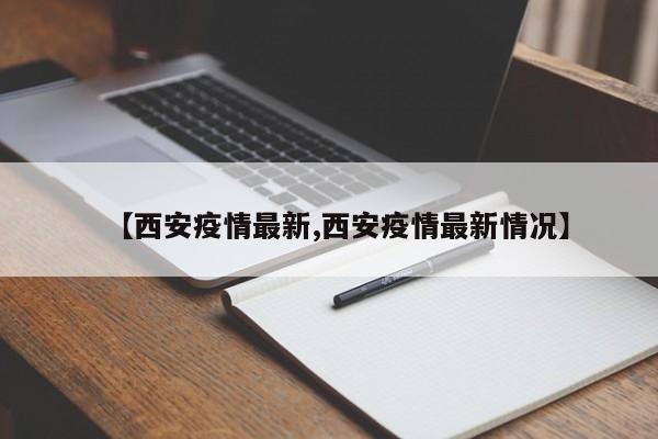 【西安疫情最新,西安疫情最新情况】