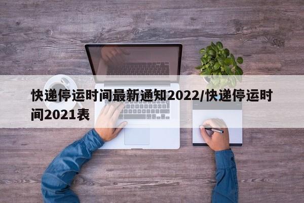 快递停运时间最新通知2022/快递停运时间2021表