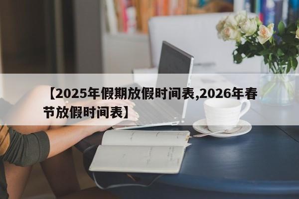 【2025年假期放假时间表,2026年春节放假时间表】