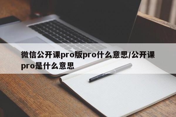 微信公开课pro版pro什么意思/公开课pro是什么意思