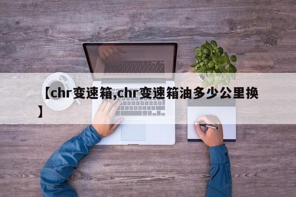 【chr变速箱,chr变速箱油多少公里换】
