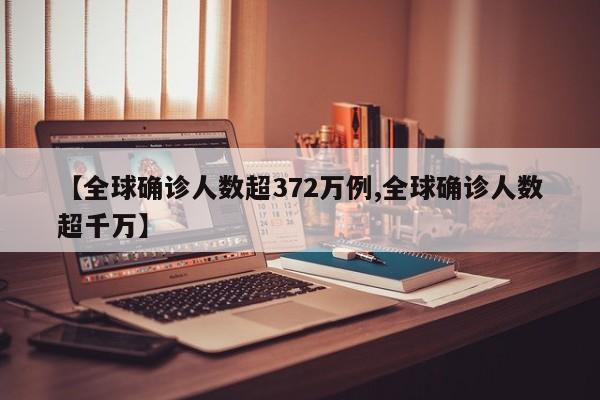 【全球确诊人数超372万例,全球确诊人数超千万】