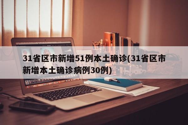 31省区市新增51例本土确诊(31省区市新增本土确诊病例30例)