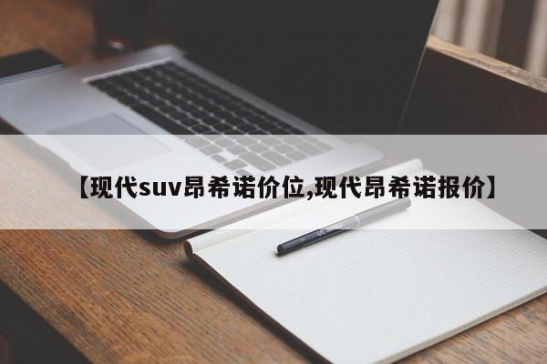 【现代suv昂希诺价位,现代昂希诺报价】