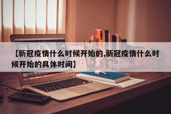 【新冠疫情什么时候开始的,新冠疫情什么时候开始的具体时间】