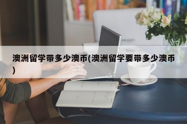 澳洲留学带多少澳币(澳洲留学要带多少澳币)