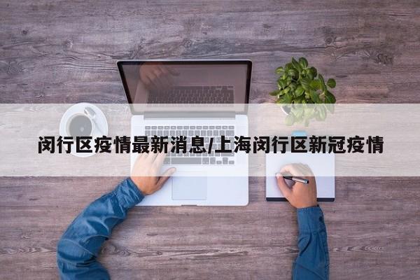 闵行区疫情最新消息/上海闵行区新冠疫情