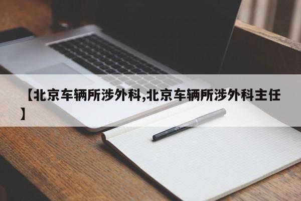 【北京车辆所涉外科,北京车辆所涉外科主任】