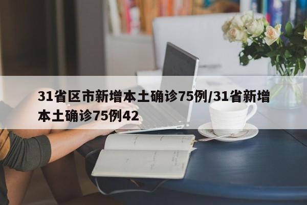 31省区市新增本土确诊75例/31省新增本土确诊75例42