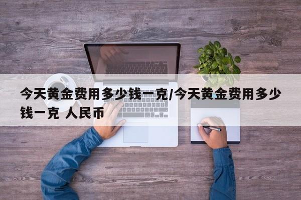 今天黄金费用多少钱一克/今天黄金费用多少钱一克 人民币