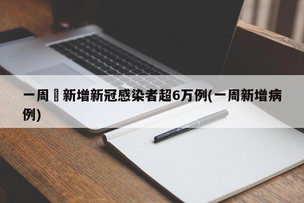 一周內新增新冠感染者超6万例(一周新增病例)