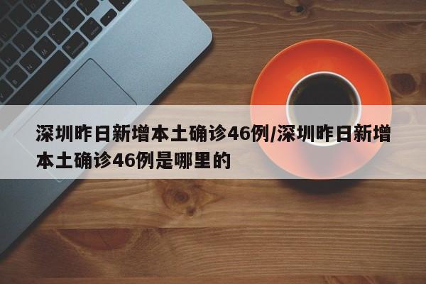 深圳昨日新增本土确诊46例/深圳昨日新增本土确诊46例是哪里的