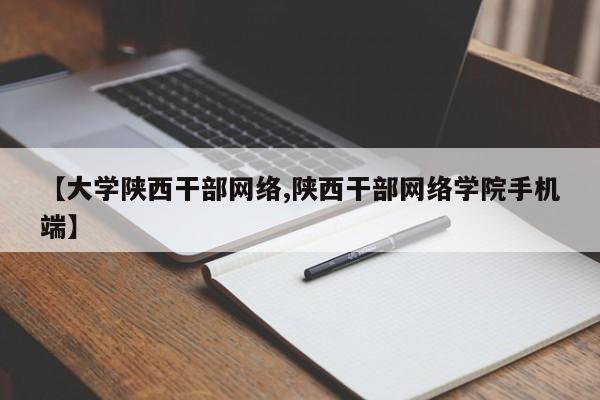【大学陕西干部网络,陕西干部网络学院手机端】