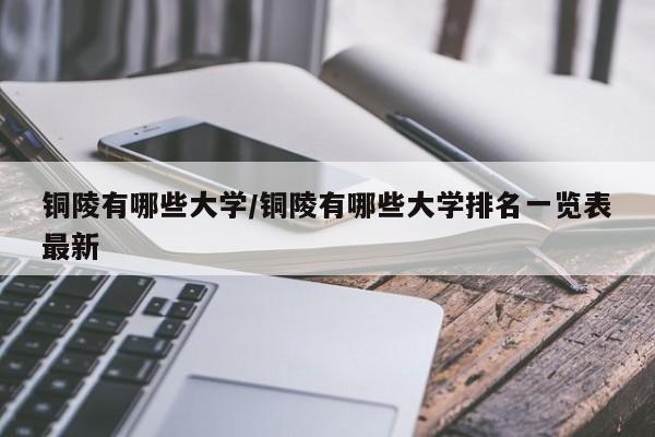铜陵有哪些大学/铜陵有哪些大学排名一览表最新