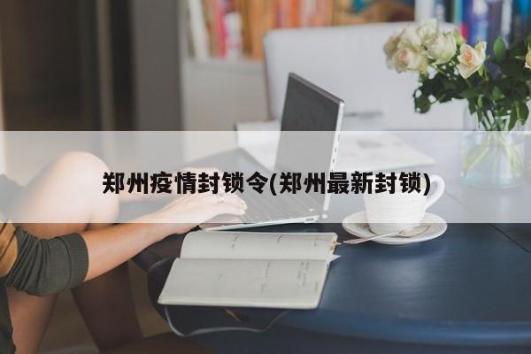 郑州疫情封锁令(郑州最新封锁)
