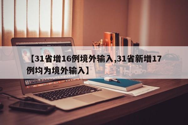 【31省增16例境外输入,31省新增17例均为境外输入】