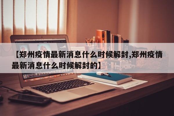【郑州疫情最新消息什么时候解封,郑州疫情最新消息什么时候解封的】