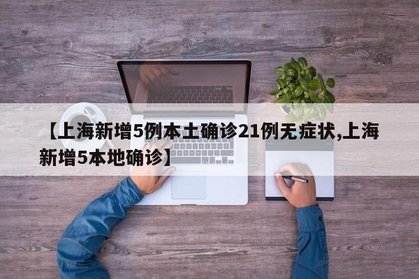 【上海新增5例本土确诊21例无症状,上海新增5本地确诊】
