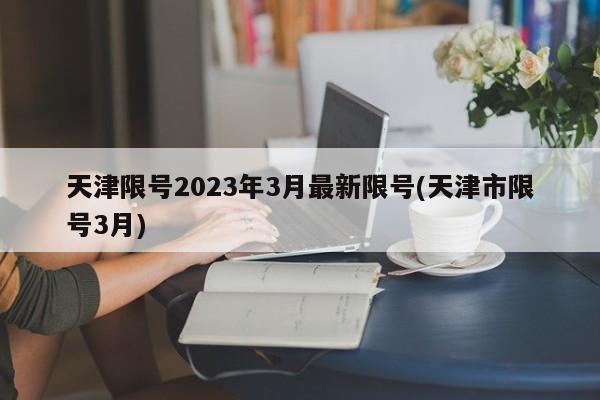 天津限号2023年3月最新限号(天津市限号3月)