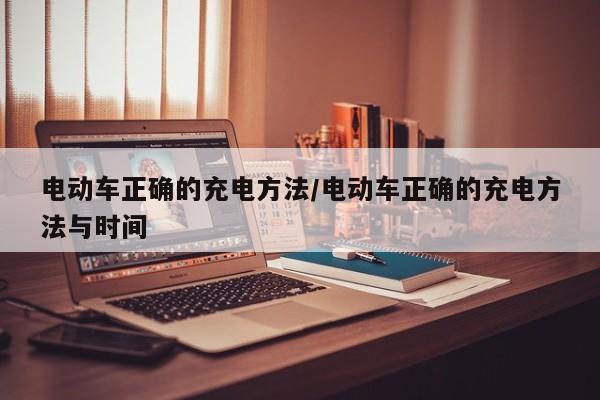 电动车正确的充电方法/电动车正确的充电方法与时间