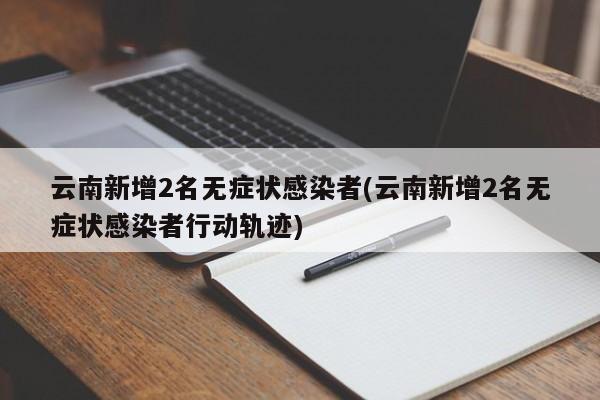 云南新增2名无症状感染者(云南新增2名无症状感染者行动轨迹)
