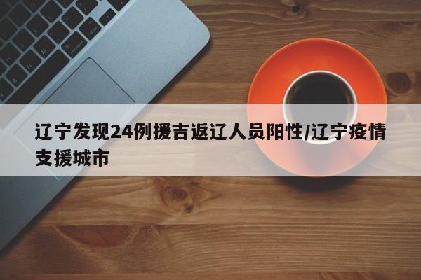 辽宁发现24例援吉返辽人员阳性/辽宁疫情支援城市