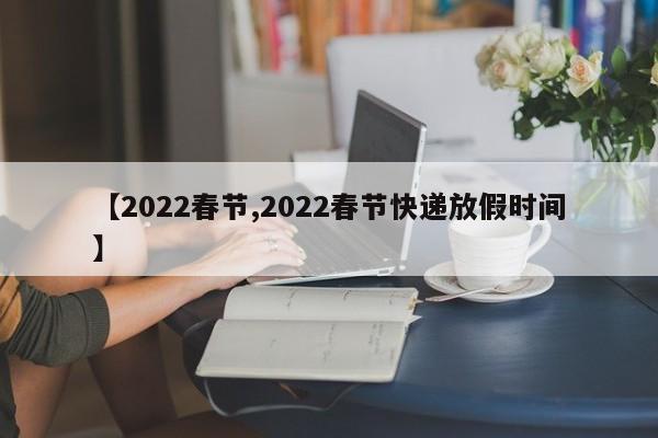【2022春节,2022春节快递放假时间】