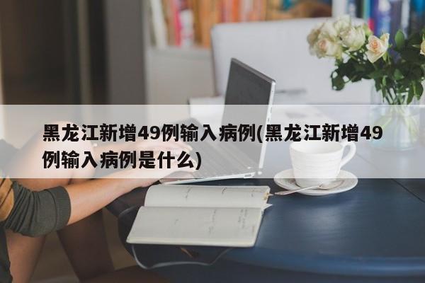 黑龙江新增49例输入病例(黑龙江新增49例输入病例是什么)