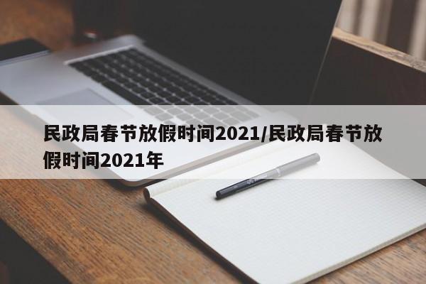 民政局春节放假时间2021/民政局春节放假时间2021年