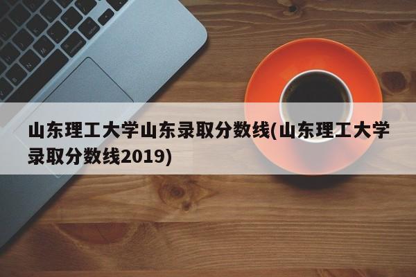 山东理工大学山东录取分数线(山东理工大学录取分数线2019)