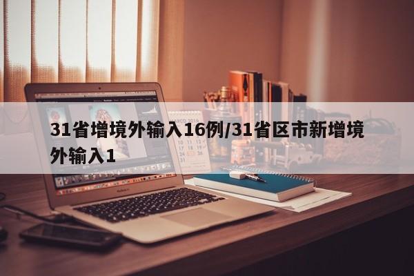 31省增境外输入16例/31省区市新增境外输入1