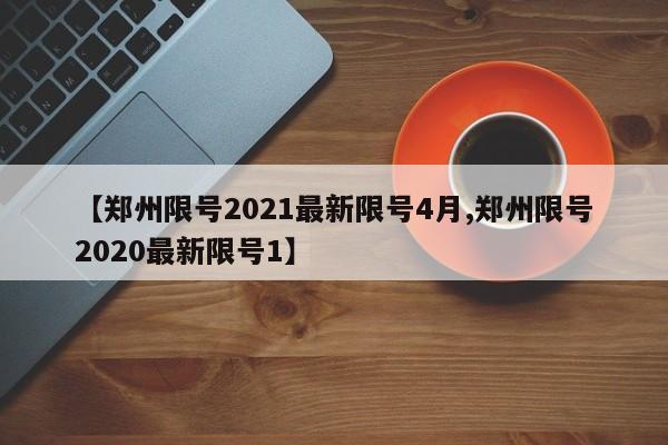 【郑州限号2021最新限号4月,郑州限号2020最新限号1】