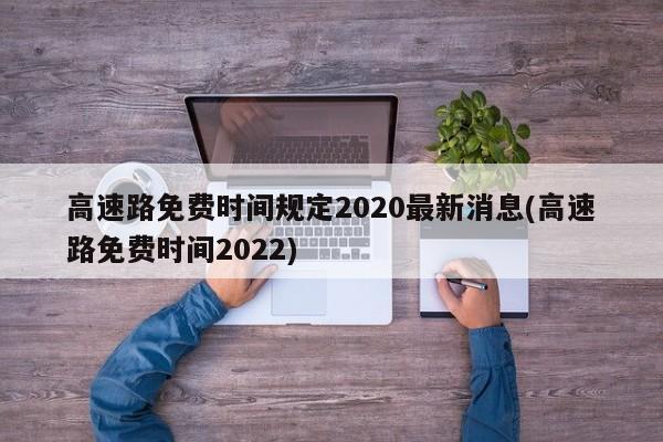 高速路免费时间规定2020最新消息(高速路免费时间2022)