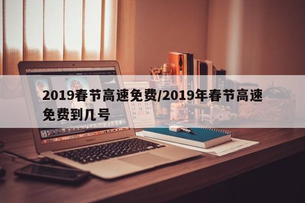 2019春节高速免费/2019年春节高速免费到几号