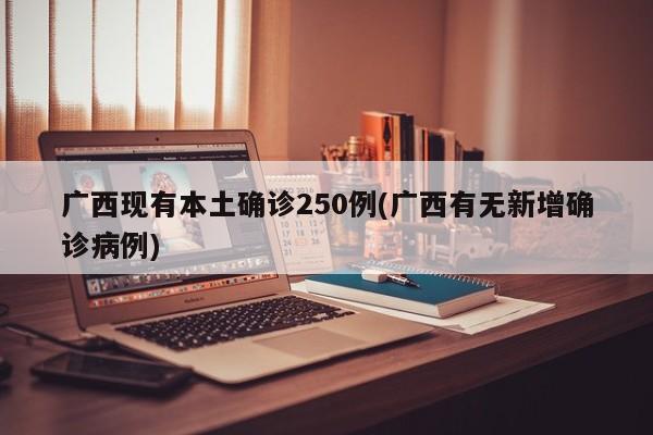 广西现有本土确诊250例(广西有无新增确诊病例)