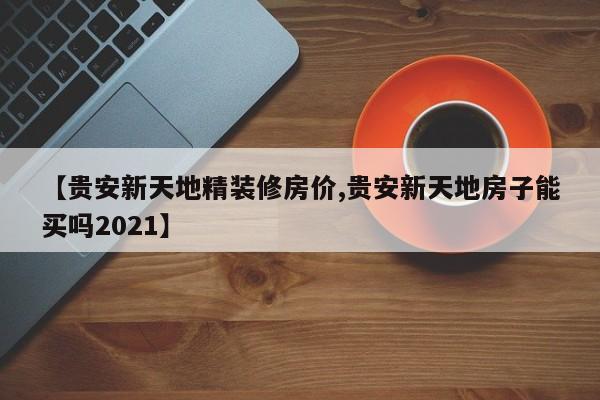 【贵安新天地精装修房价,贵安新天地房子能买吗2021】