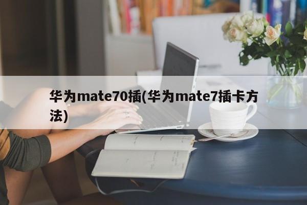 华为mate70插(华为mate7插卡方法)
