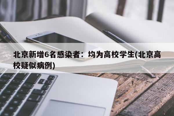北京新增6名感染者:均为高校学生(北京高校疑似病例)