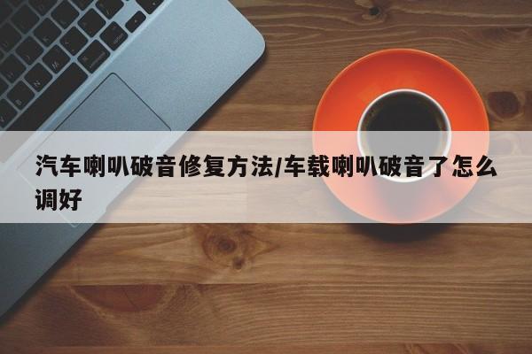 汽车喇叭破音修复方法/车载喇叭破音了怎么调好