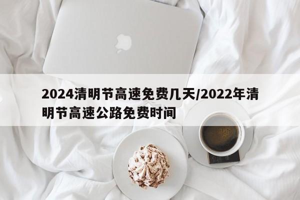 2024清明节高速免费几天/2022年清明节高速公路免费时间