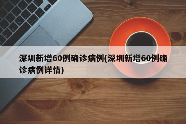 深圳新增60例确诊病例(深圳新增60例确诊病例详情)
