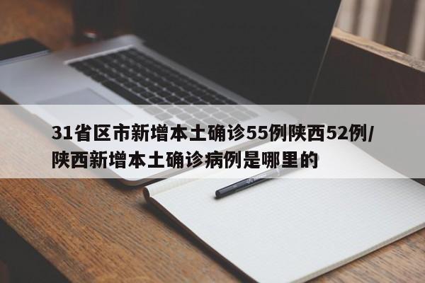 31省区市新增本土确诊55例陕西52例/陕西新增本土确诊病例是哪里的