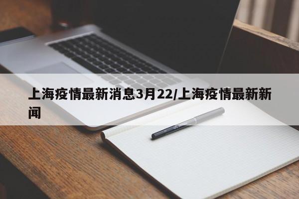 上海疫情最新消息3月22/上海疫情最新新闻