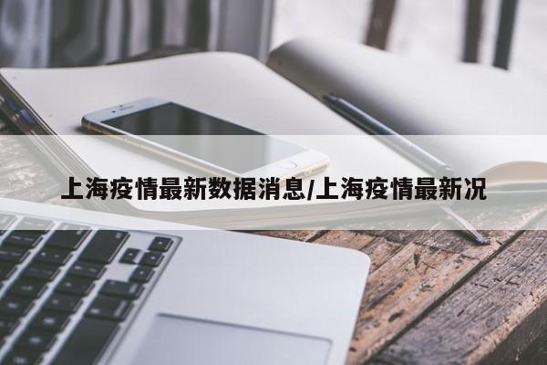 上海疫情最新数据消息/上海疫情最新况