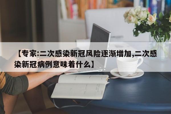 【专家:二次感染新冠风险逐渐增加,二次感染新冠病例意味着什么】