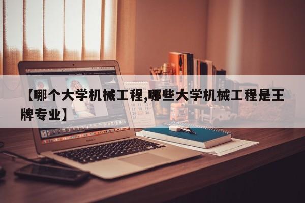 【哪个大学机械工程,哪些大学机械工程是王牌专业】