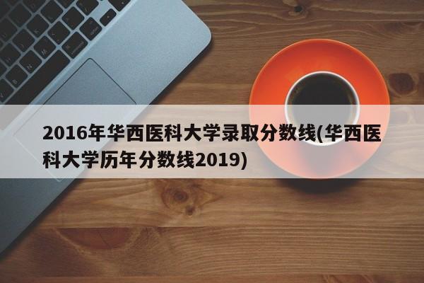 2016年华西医科大学录取分数线(华西医科大学历年分数线2019)
