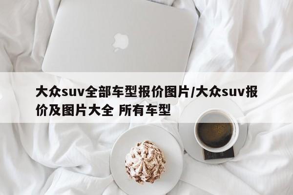 大众suv全部车型报价图片/大众suv报价及图片大全 所有车型