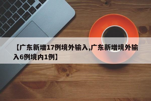 【广东新增17例境外输入,广东新增境外输入6例境内1例】