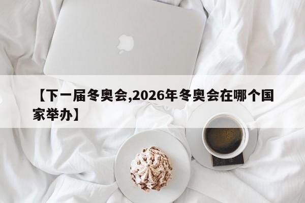 【下一届冬奥会,2026年冬奥会在哪个国家举办】